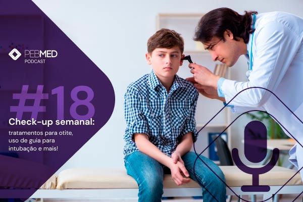 Check-up Semanal: tratamentos para otite, uso de guia para intubação e mais! [podcast]